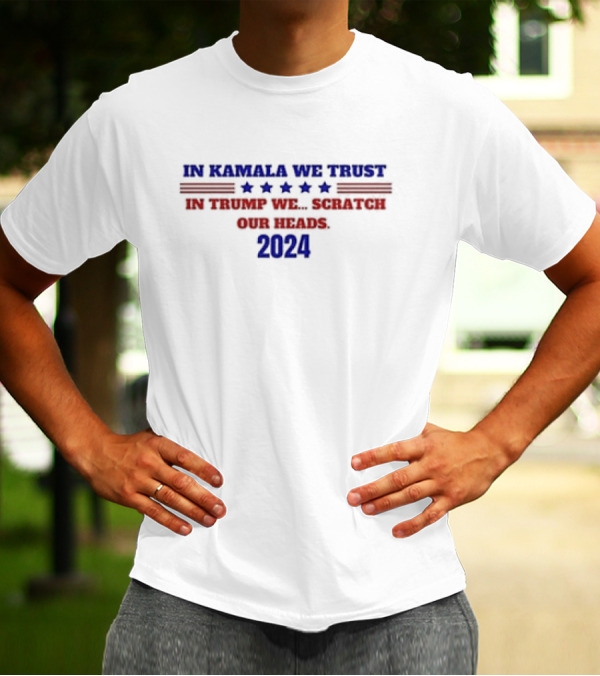 In Kamala We Trust 2024 In Trump We Scratch Our Heads T-Shirt