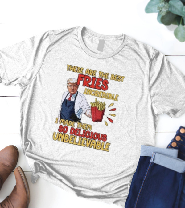 These Are The Best Fries Incredible I Made Them So Delicious Unbelievable T-Shirt