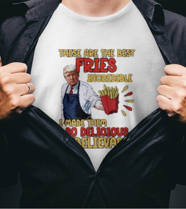 These Are The Best Fries Incredible I Made Them So Delicious Unbelievable T-Shirt