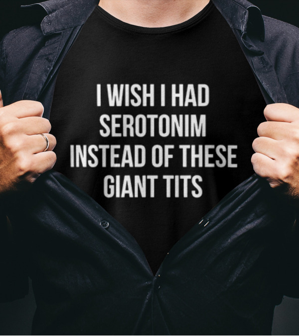I Wish I Had Serotonim Instead Of These Giant Tits T-Shirt