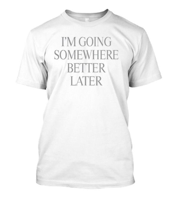 I'm Going Somewhere Better Later Text T-Shirt
