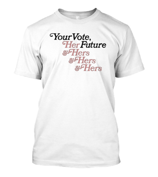 Your Vote Her Future And Hers And Hers And Hers T-Shirt