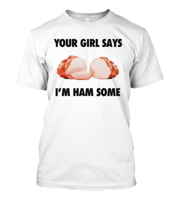 YOUR GIRL SAYS I’M HAM SOME T-Shirt