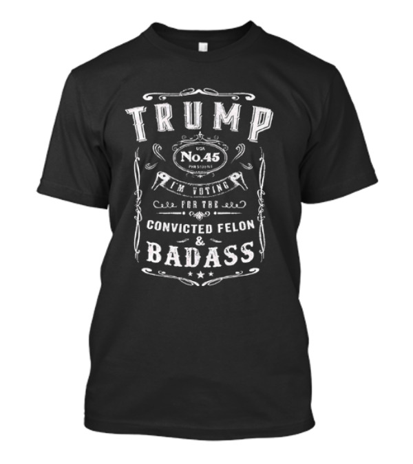 Trump No.45 I'm Voting For The Convicted Felon And Badass T-Shirt