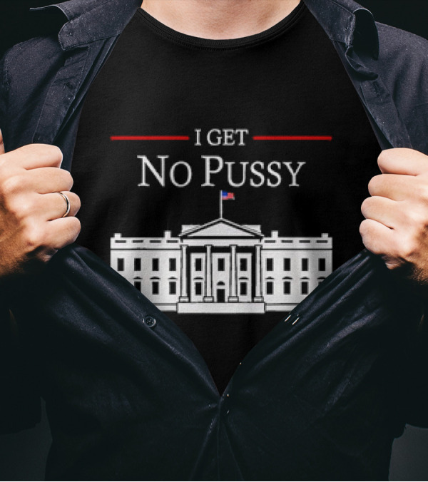 White House I Get No Pussy Funny T-Shirt