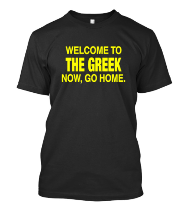 WELCOME TO THE GREEK NOW, GO HOME T-Shirt