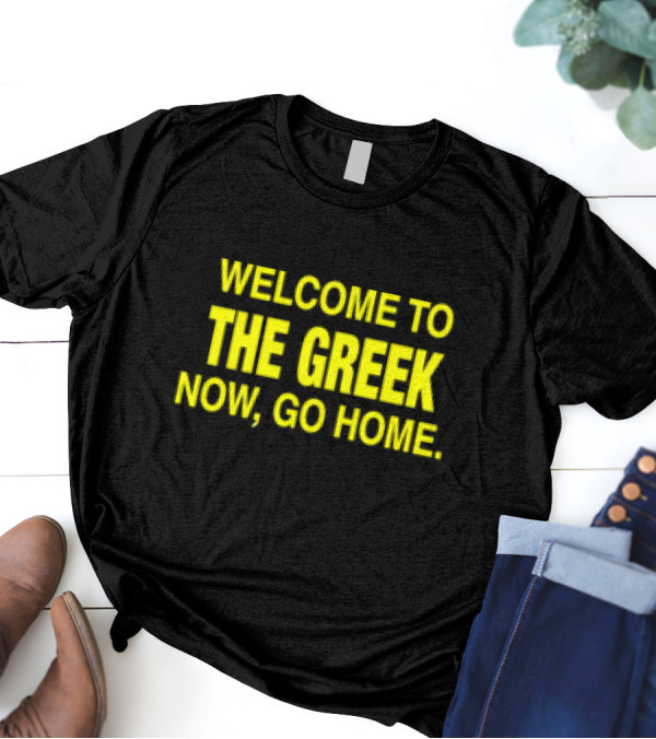 WELCOME TO THE GREEK NOW, GO HOME T-Shirt