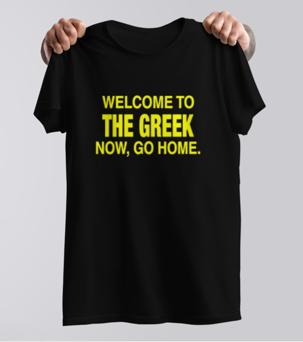 WELCOME TO THE GREEK NOW, GO HOME T-Shirt