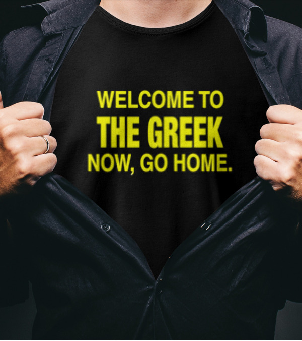 WELCOME TO THE GREEK NOW, GO HOME T-Shirt