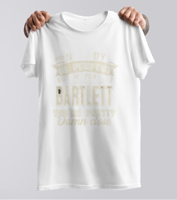 Nobody Is Perfect But If You Are Bartlett You're Pretty Damn Close T-Shirt