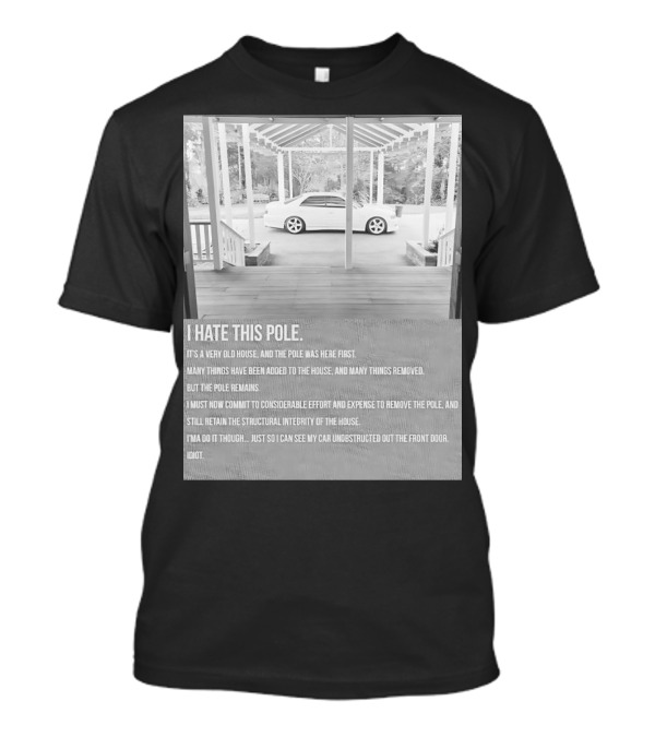 I Hate This Pole It's A Very Old House And The Pole Was Here First Many Things Added Removed But The Pole Remains Remove The Pole See My Car Unobstructed Idiot T-Shirt