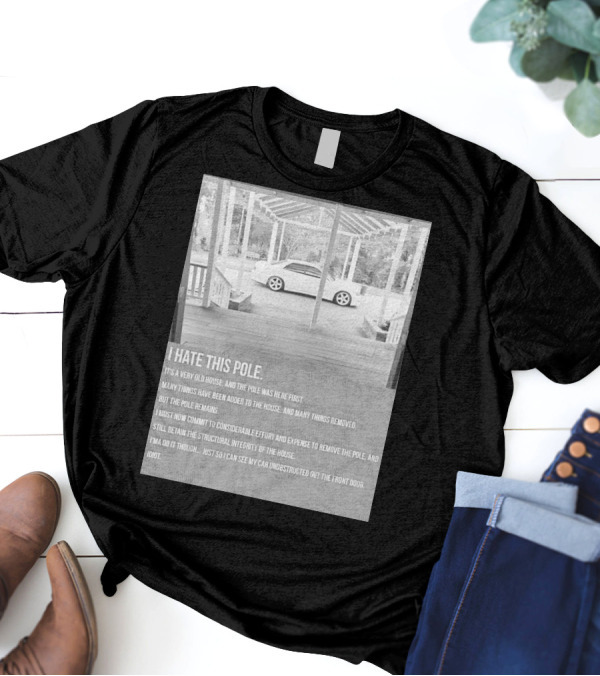 I Hate This Pole It's A Very Old House And The Pole Was Here First Many Things Added Removed But The Pole Remains Remove The Pole See My Car Unobstructed Idiot T-Shirt