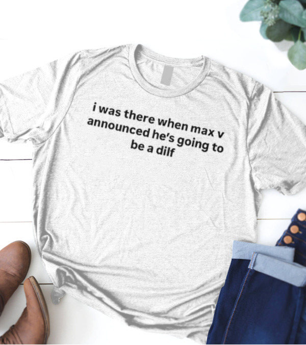 I Was There When Max V Announced He’s Going To Be A Dilf T-Shirt