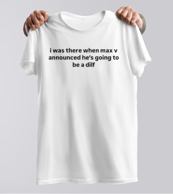 I Was There When Max V Announced He’s Going To Be A Dilf T-Shirt