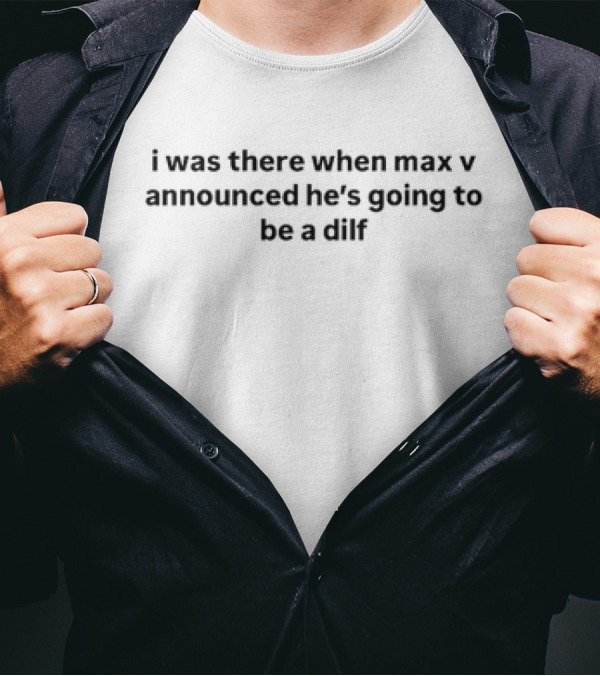 I Was There When Max V Announced He’s Going To Be A Dilf T-Shirt
