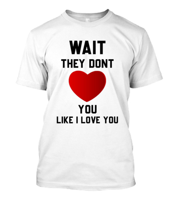 Wait They Don't Love You Like I Love You Heart T-Shirt