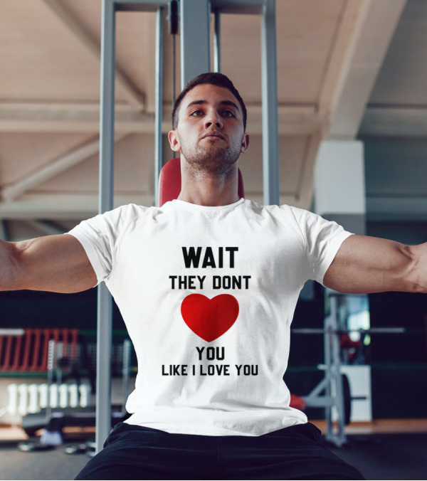 Wait They Don't Love You Like I Love You Heart T-Shirt