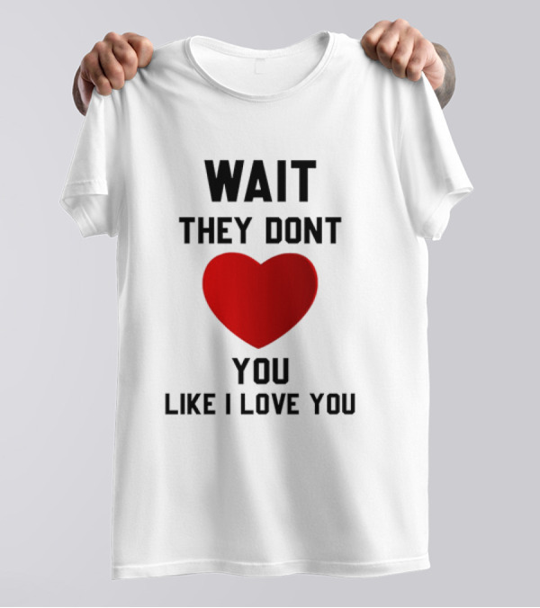 Wait They Don't Love You Like I Love You Heart T-Shirt
