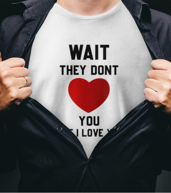Wait They Don't Love You Like I Love You Heart T-Shirt
