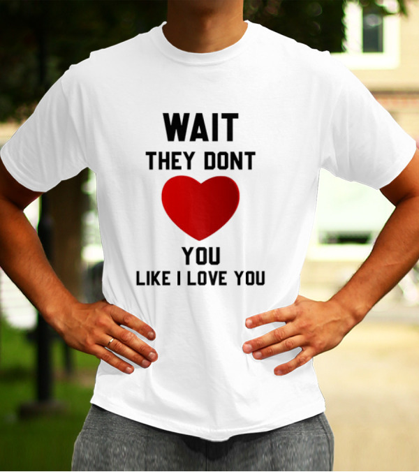 Wait They Don't Love You Like I Love You Heart T-Shirt