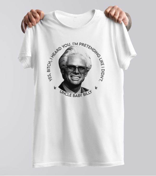 Uncle Baby Billy Yes Bitch I Heard You I'm Pretending Like I Didn't T-Shirt