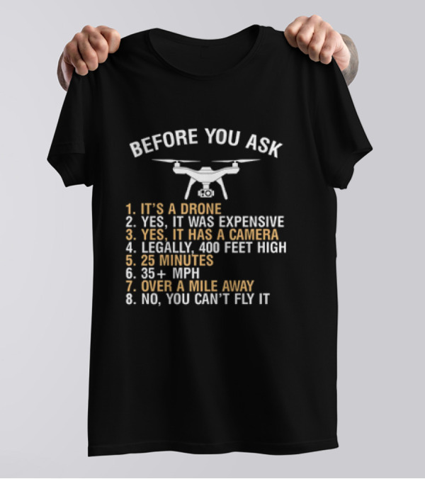 BEFORE YOU ASK IT'S A DRONE YES IT WAS EXPENSIVE YES IT HAS A CAMERA LEGALLY 400 FEET HIGH 25 MINUTES 35 PLUS MPH OVER A MILE AWAY NO YOU CAN’T FLY IT T-Shirt