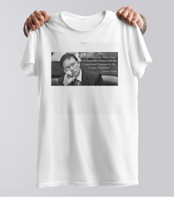 Thomas Massie I Came Here To Make Sure Our Republic Doesn't Die By Unanimous Consent In An Empty Chamber T-Shirt