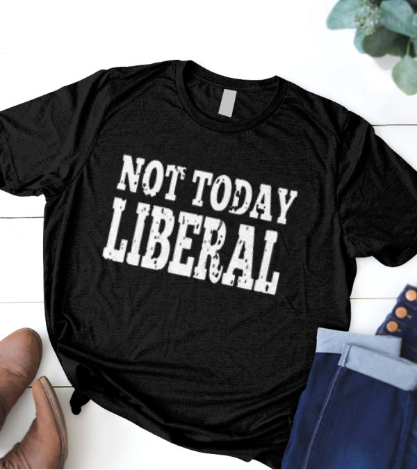 Not Today Liberal Conservative T-Shirt