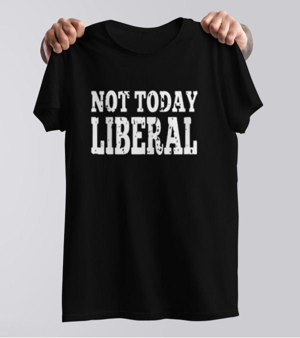 Not Today Liberal Conservative T-Shirt