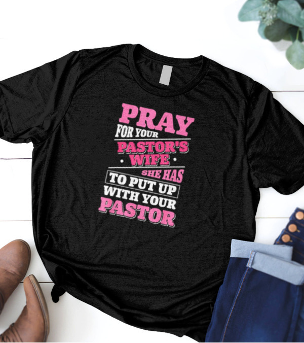 Pray For Your Pastor's Wife She Has To Put Up With Your Pastor T-Shirt