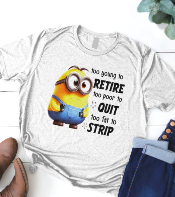 Minion Too Young To Retire Too Poor To Quit Too Fat To Strip T-Shirt