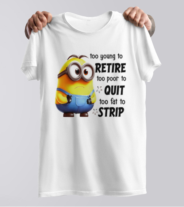 Minion Too Young To Retire Too Poor To Quit Too Fat To Strip T-Shirt