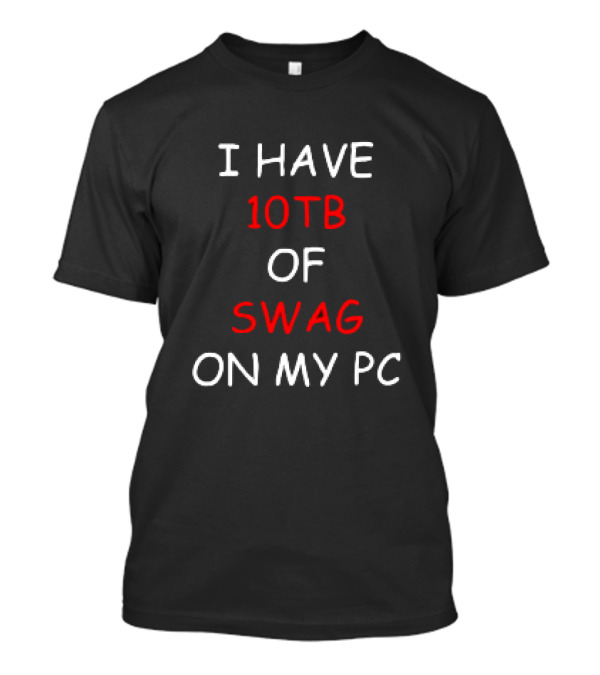 I Have 10TB Of Swag On My PC T-Shirt