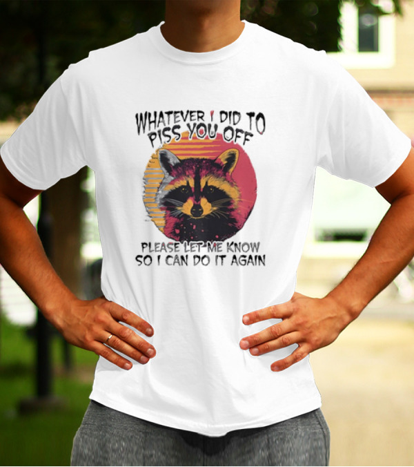 Whatever I Did To Piss You Off Raccoon Please Let Me Know So I Can Do It Again T-Shirt