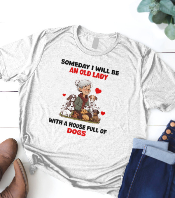 SOMEDAY I WILL BE AN OLD LADY WITH A HOUSE FULL OF DOGS AND HEARTS T-Shirt