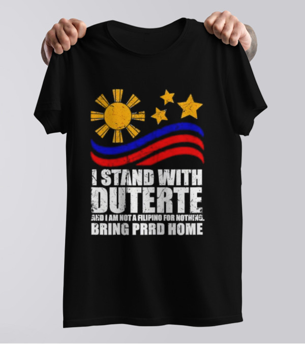 I Stand With Duterte I’m Not Filipino For Nothing Bring PRRD Home T-Shirt