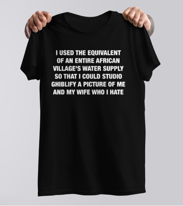 I Used The Equivalent Of An Entire African Village’s Water Supply Wife Version T-Shirt
