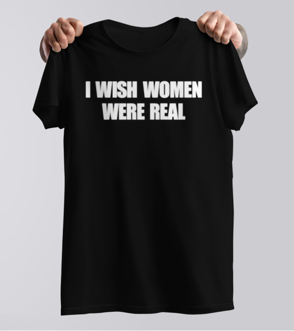I Wish Women Were Real T-Shirt