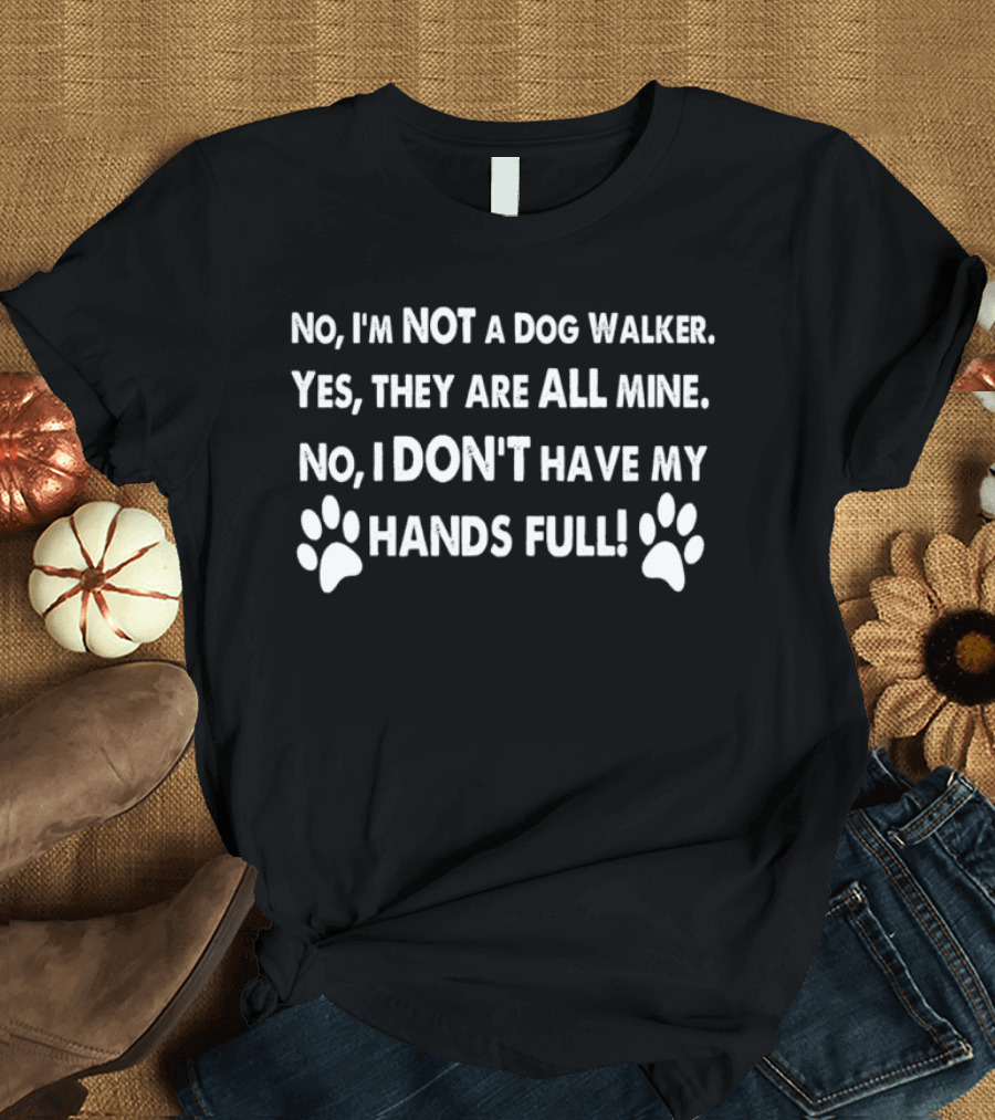 No I'm Not A Dog Walker Yes They Are All Mine No I Don't Have My Hands Full Paws T-Shirt