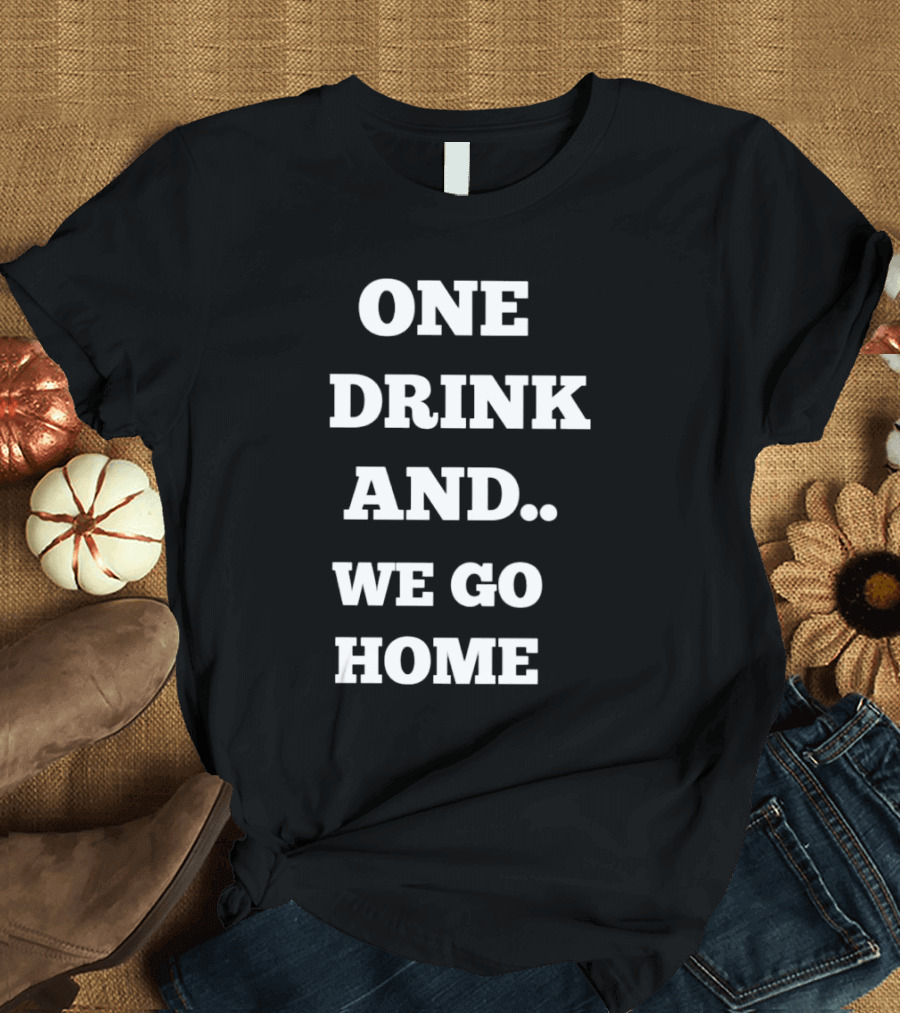 One Drink And We Go Home T-Shirt