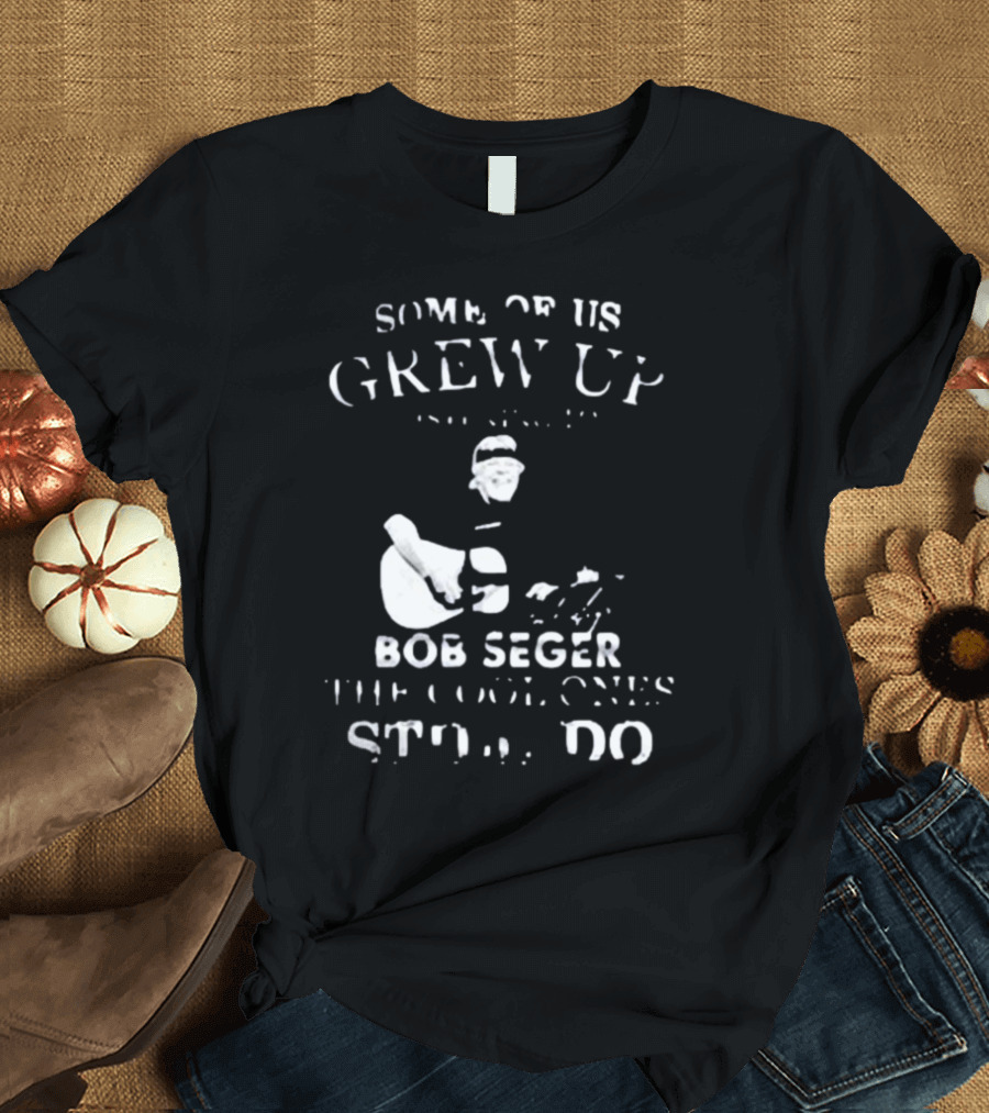 Some Of Us Grew Up Bob Seger The Cool Ones Still Do T-Shirt