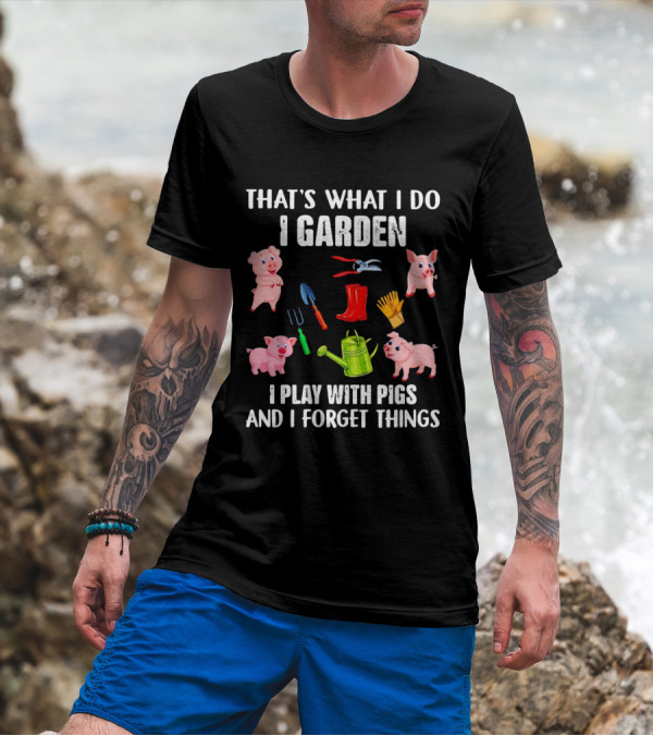 THAT’S WHAT I DO I GARDEN I PLAY WITH PIGS AND I FORGET THINGS PIGS GARDENING TOOLS T-Shirt