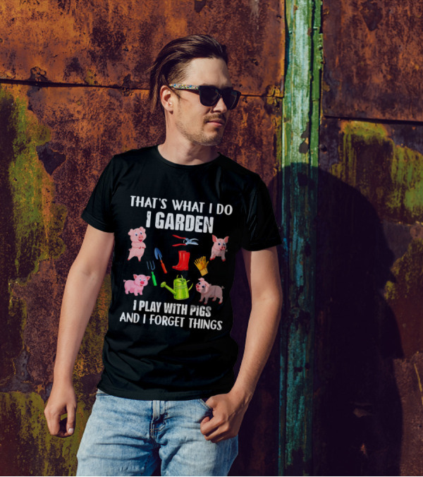 THAT’S WHAT I DO I GARDEN I PLAY WITH PIGS AND I FORGET THINGS PIGS GARDENING TOOLS T-Shirt