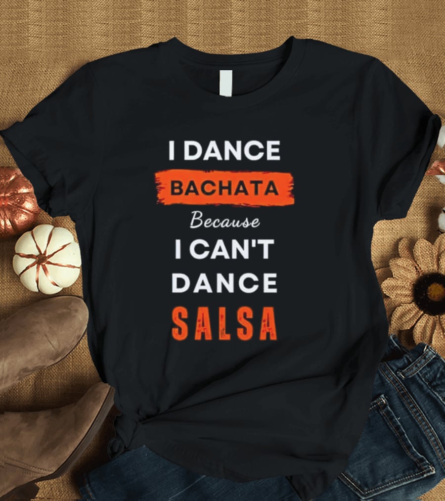 I Dance Bachata Because I Can't Dance Salsa T-Shirt