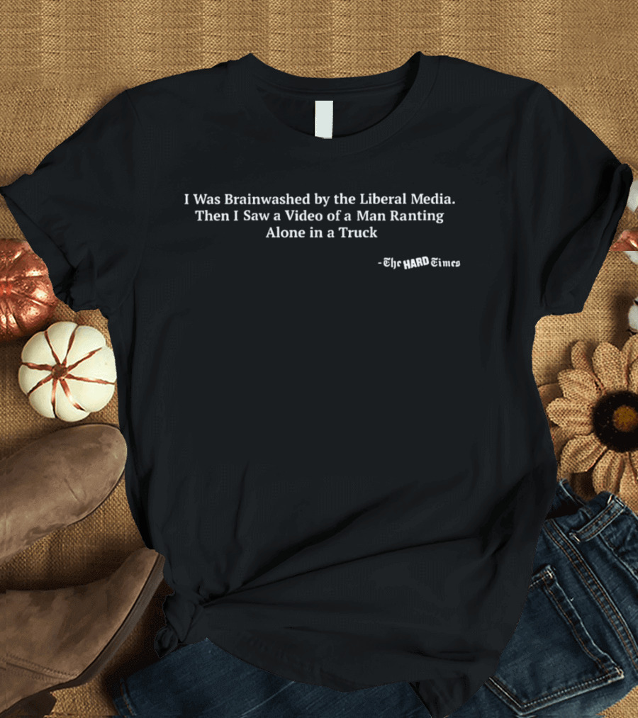 I Was Brainwashed By The Liberal Media Then I Saw A Video Of A Man Ranting Alone In A Truck The Hard Times T-Shirt