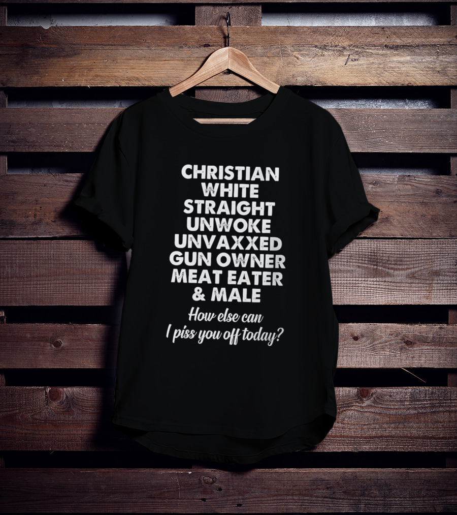 Christian White Straight Unwoke Unvaxxed Gun Owner Meat Eater Male How Else Can I Piss You Off Today T-Shirt