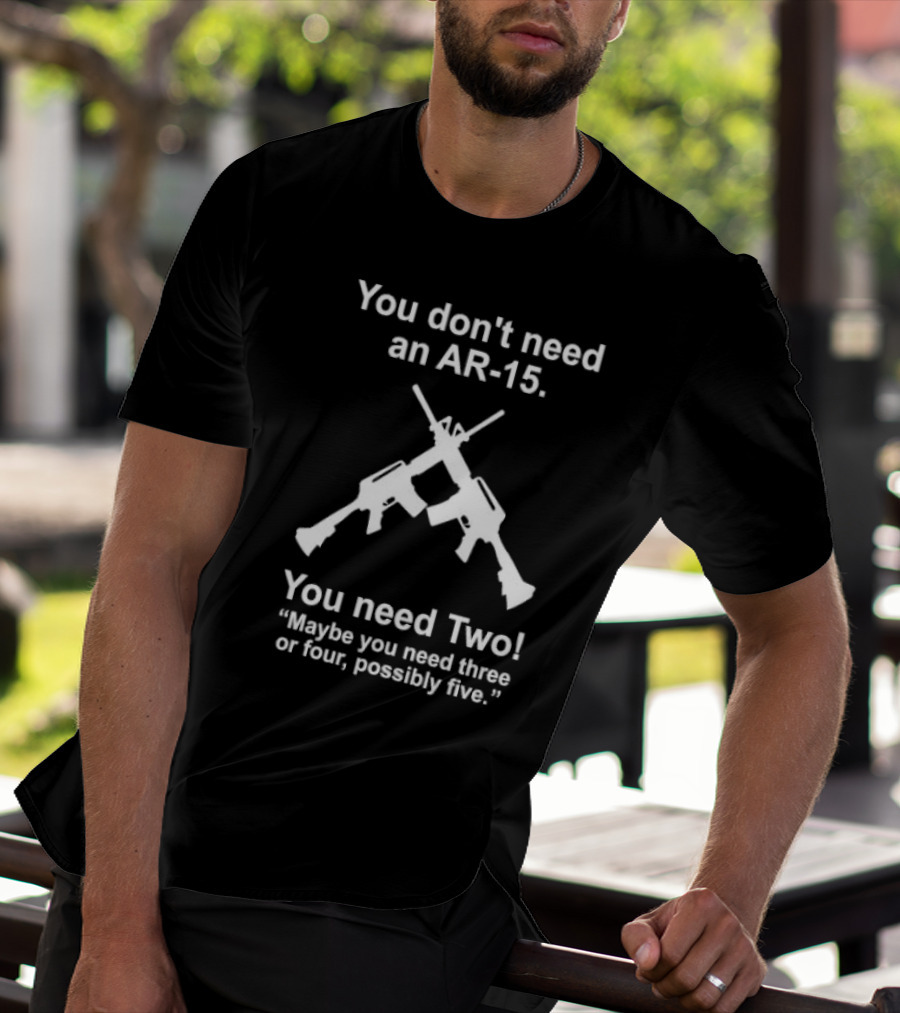 You Don't Need An AR-15 You Need Two Maybe Three Or Four Possibly Five T-Shirt