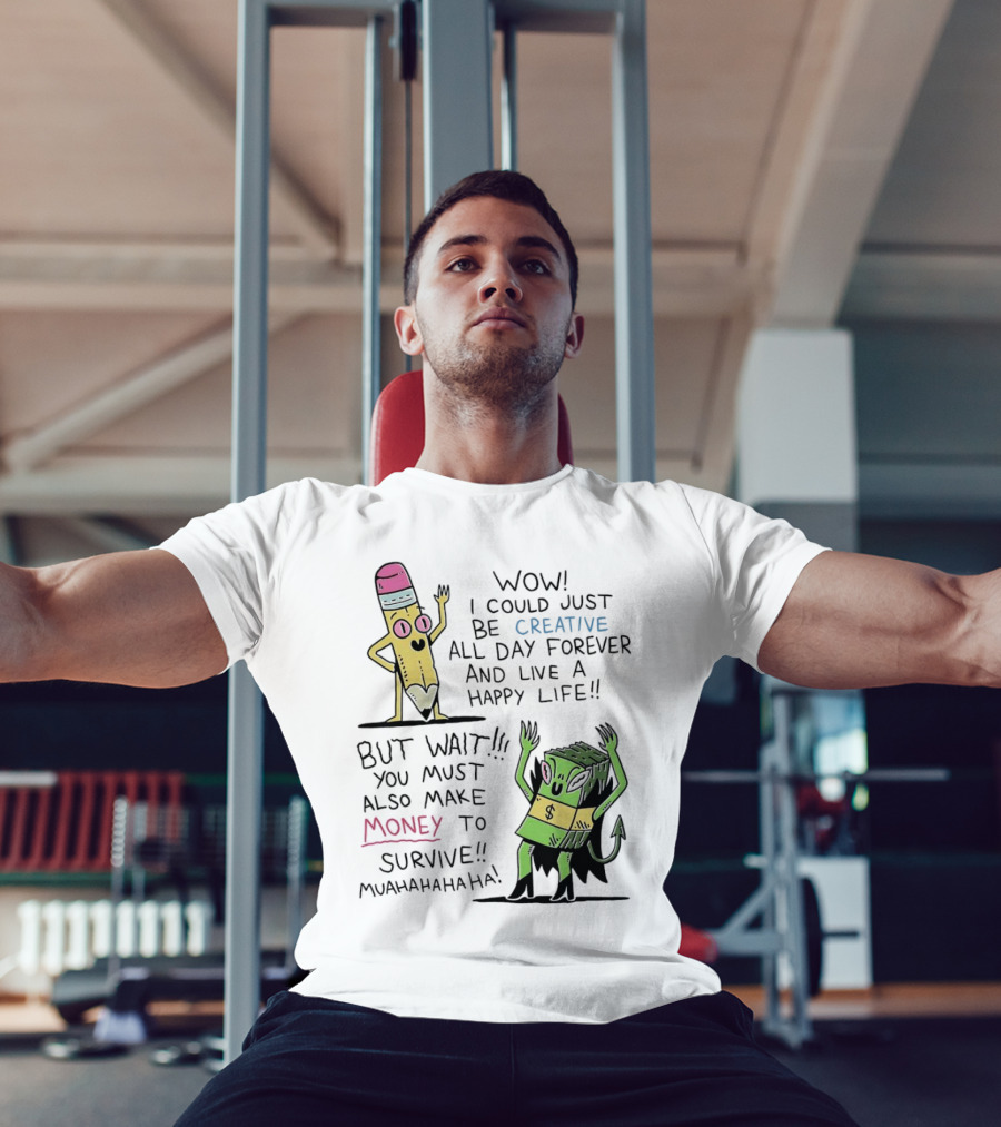 Wow I Could Just Be Creative All Day Forever And Live A Happy Life But Wait You Must Also Make Money To Survive Muahahahaha T-Shirt