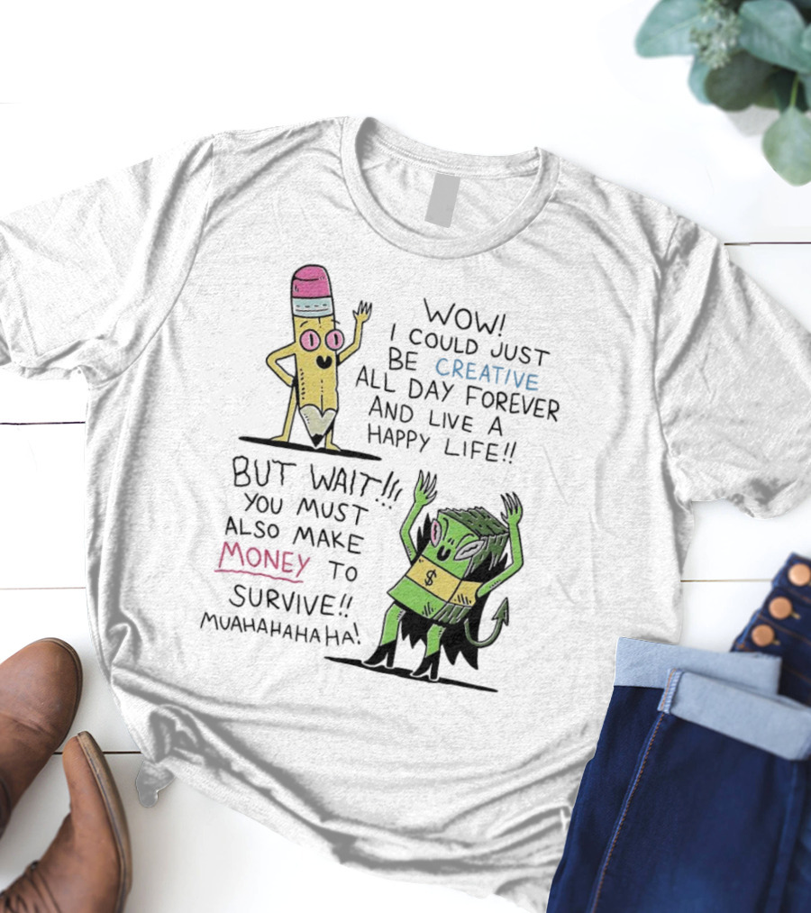 Wow I Could Just Be Creative All Day Forever And Live A Happy Life But Wait You Must Also Make Money To Survive Muahahahaha T-Shirt