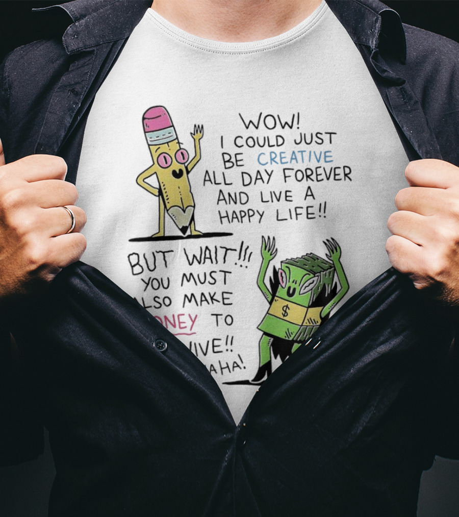 Wow I Could Just Be Creative All Day Forever And Live A Happy Life But Wait You Must Also Make Money To Survive Muahahahaha T-Shirt